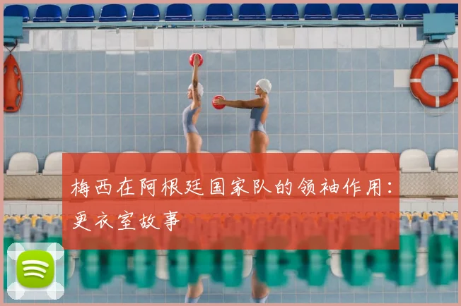 梅西在阿根廷国家队的领袖作用：更衣室故事