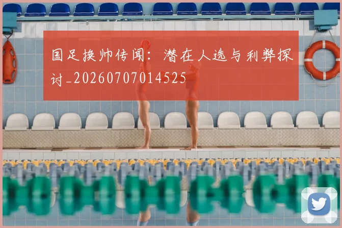国足换帅传闻:潜在人选与利弊探讨_20260707014525
