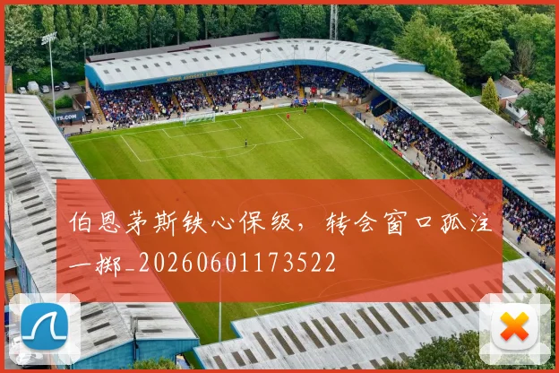 伯恩茅斯铁心保级，转会窗口孤注一掷_20260601173522