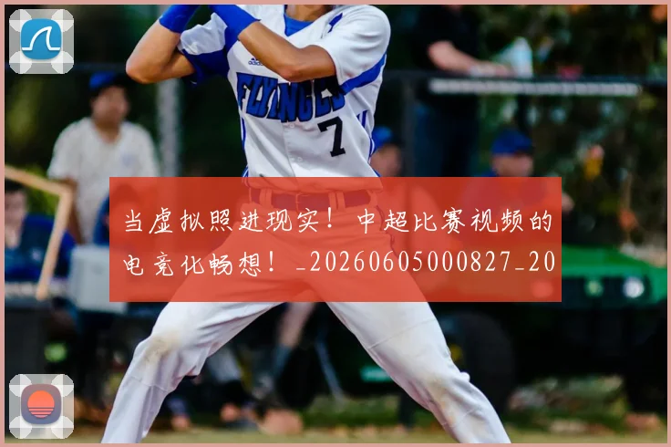 当虚拟照进现实！中超比赛视频的电竞化畅想！_20260605000827_20260707152858