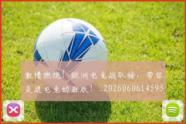 激情燃烧！欧洲电竞战队榜，带你走进电竞的狂欢！_20260606145950