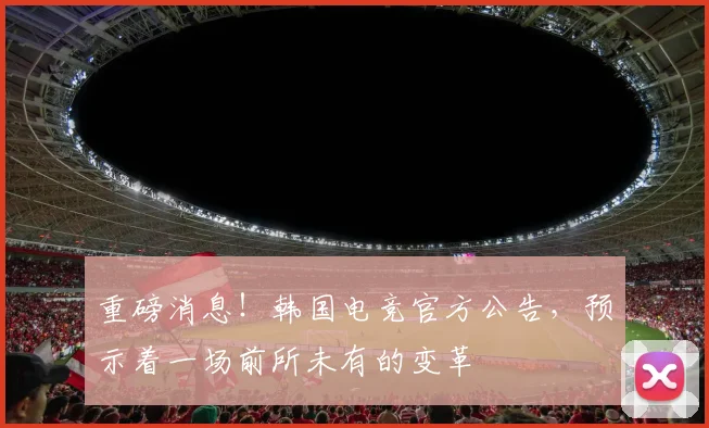 重磅消息！韩国电竞官方公告，预示着一场前所未有的变革