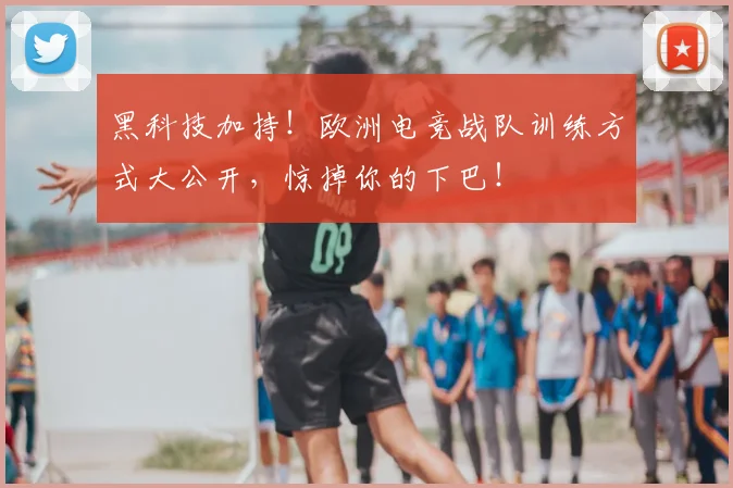 黑科技加持！欧洲电竞战队训练方式大公开，惊掉你的下巴！