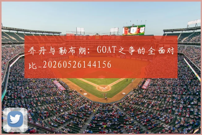 乔丹与勒布朗：GOAT之争的全面对比_20260526144156