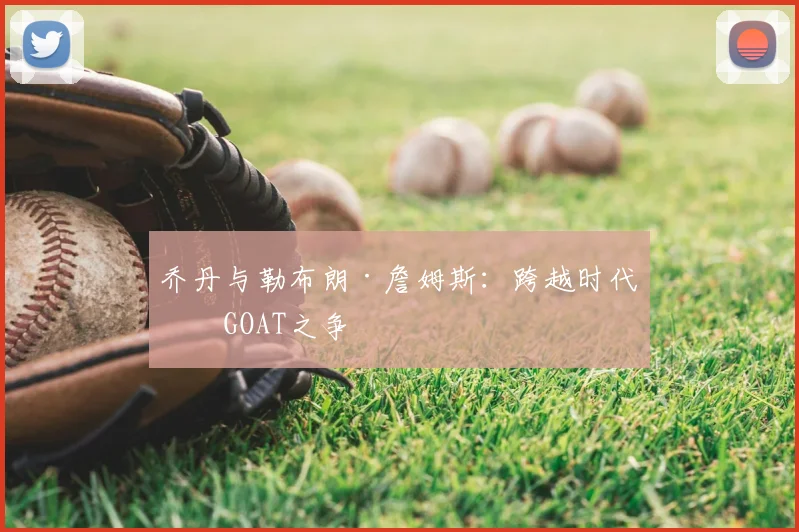 乔丹与勒布朗·詹姆斯：跨越时代的GOAT之争