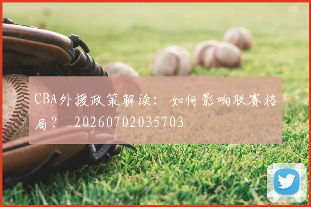 CBA外援政策解读:如何影响联赛格局?_20260702035703