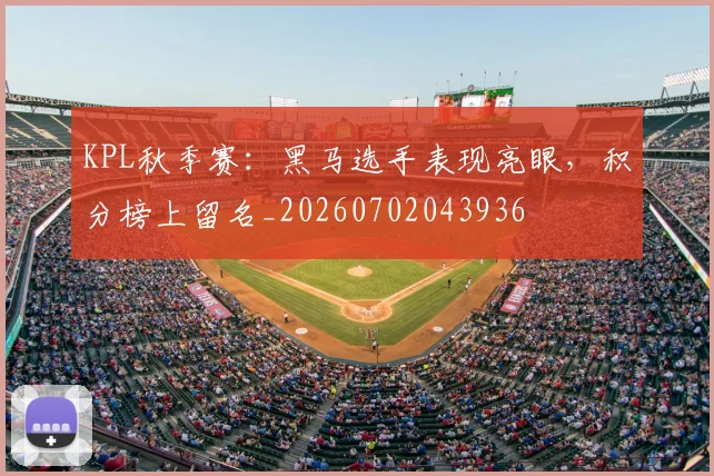 KPL秋季赛：黑马选手表现亮眼，积分榜上留名_20260702043936
