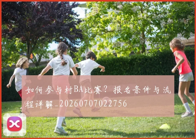 如何参与村BA比赛?报名条件与流程详解_20260707022756