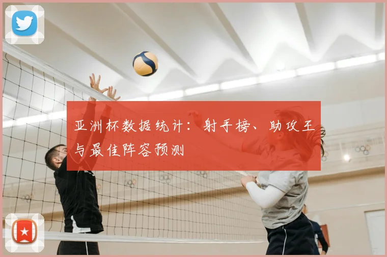 亚洲杯数据统计:射手榜、助攻王与最佳阵容预测