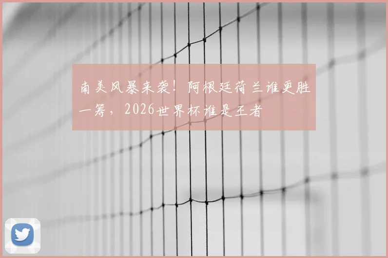 南美风暴来袭!阿根廷荷兰谁更胜一筹,2026世界杯谁是王者