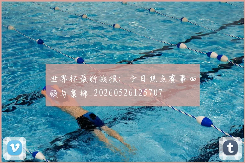 世界杯最新战报：今日焦点赛事回顾与集锦_20260526125707