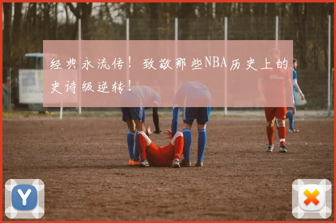 经典永流传！致敬那些NBA历史上的史诗级逆转！