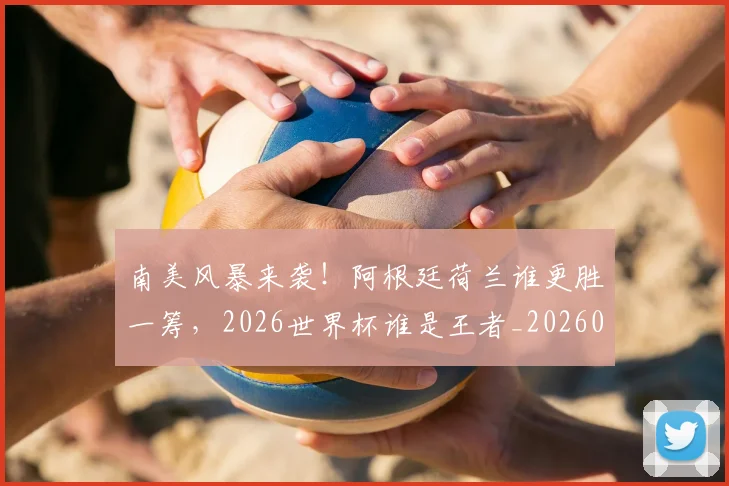 南美风暴来袭!阿根廷荷兰谁更胜一筹,2026世界杯谁是王者_20260602212701
