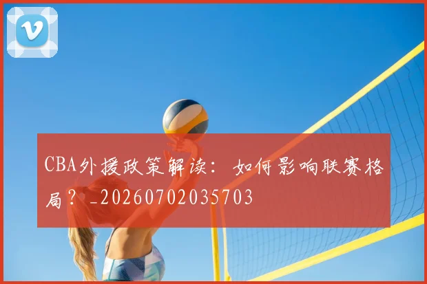 CBA外援政策解读：如何影响联赛格局？_20260702035703
