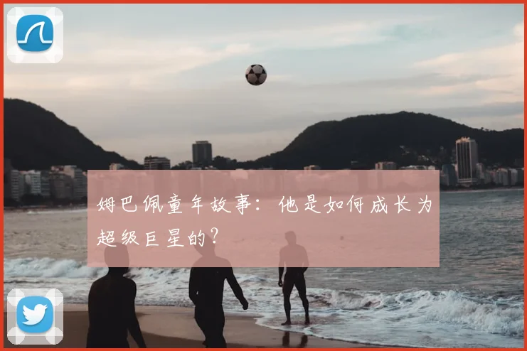 姆巴佩童年故事:他是如何成长为超级巨星的?