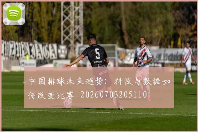 中国排球未来趋势：科技与数据如何改变比赛_20260703205110