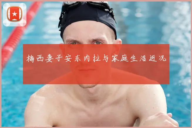 梅西妻子安东内拉与家庭生活近况
