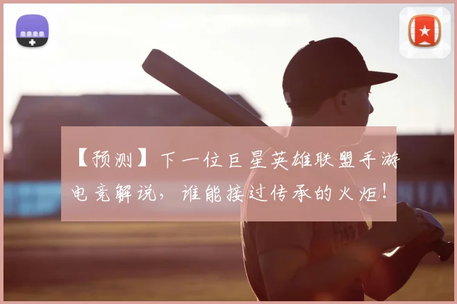 【预测】下一位巨星英雄联盟手游电竞解说，谁能接过传承的火炬！_20260530144112
