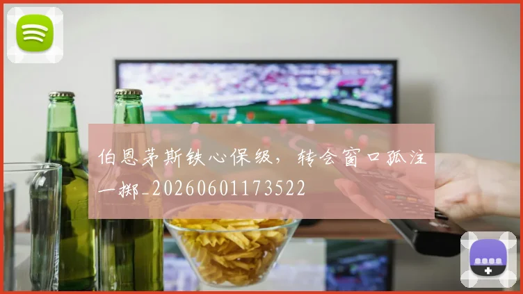 伯恩茅斯铁心保级,转会窗口孤注一掷_20260601173522