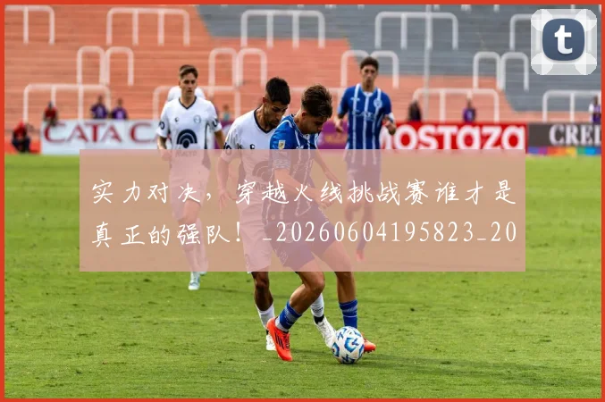 实力对决，穿越火线挑战赛谁才是真正的强队！_20260604195823_20260707144533