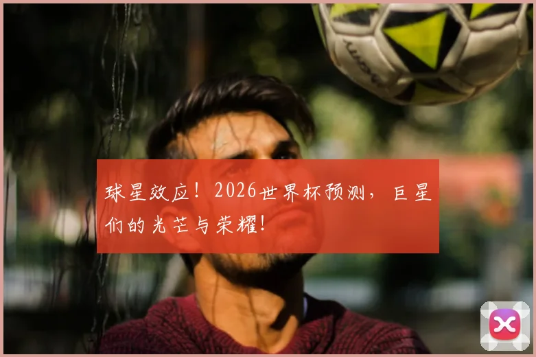 球星效应！2026世界杯预测，巨星们的光芒与荣耀！