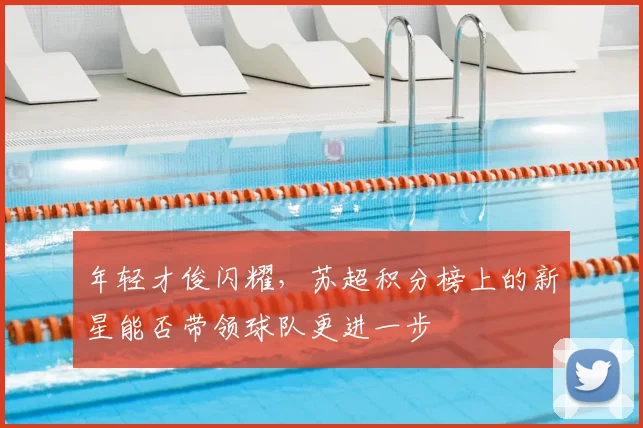 年轻才俊闪耀,苏超积分榜上的新星能否带领球队更进一步