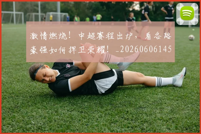 激情燃烧！中超赛程出炉，看各路豪强如何捍卫荣耀！_20260606145950