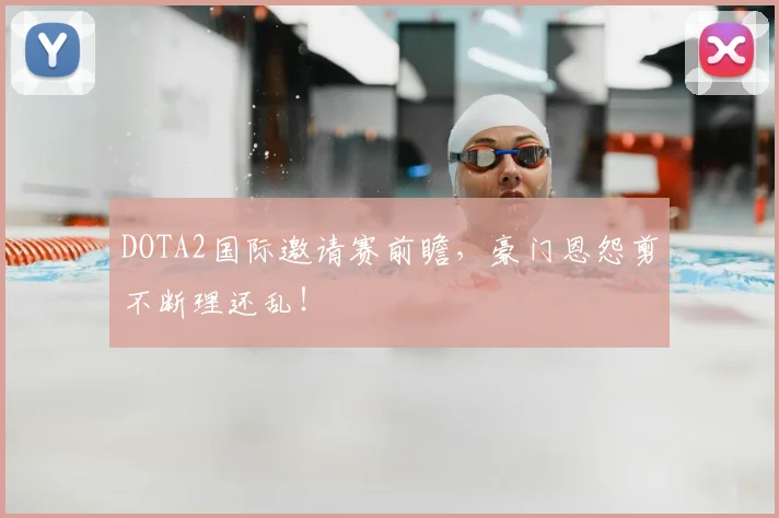 DOTA2国际邀请赛前瞻，豪门恩怨剪不断理还乱！