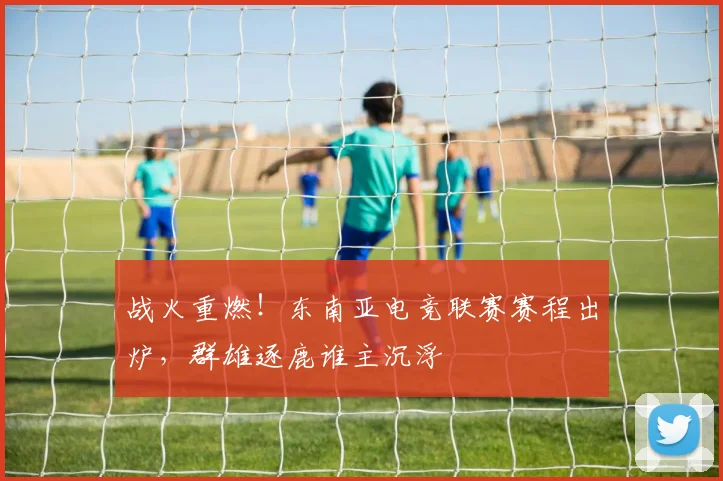 战火重燃！东南亚电竞联赛赛程出炉，群雄逐鹿谁主沉浮