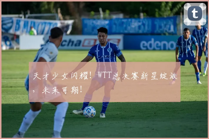 天才少女闪耀！WTT总决赛新星绽放，未来可期！