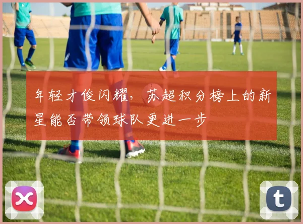 年轻才俊闪耀，苏超积分榜上的新星能否带领球队更进一步