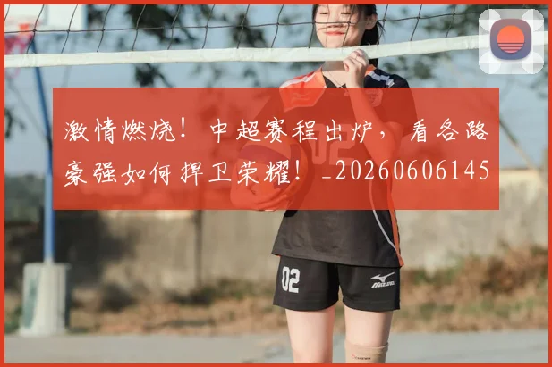 激情燃烧！中超赛程出炉，看各路豪强如何捍卫荣耀！_20260606145950