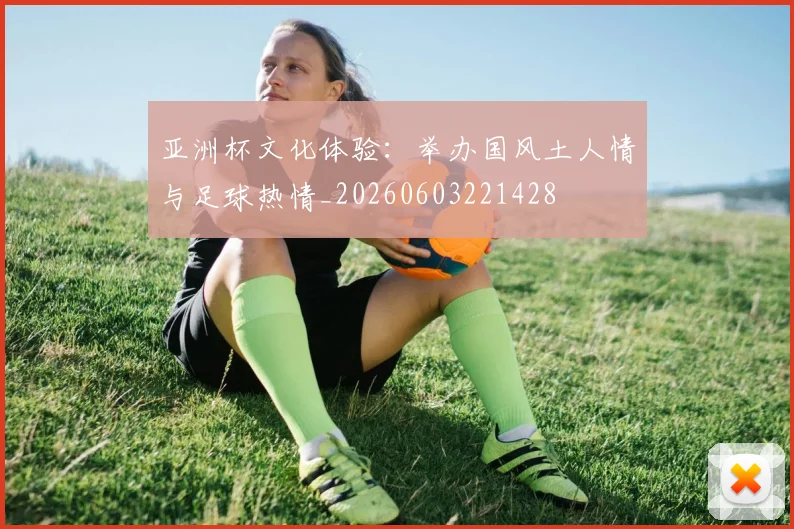 亚洲杯文化体验：举办国风土人情与足球热情_20260603221428