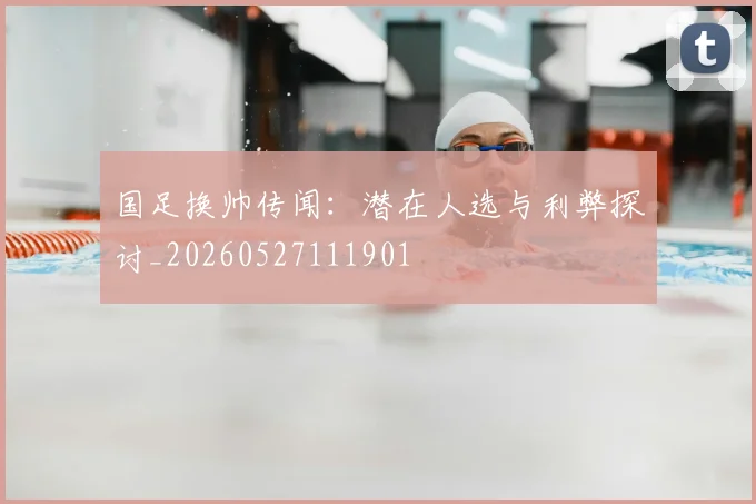 国足换帅传闻:潜在人选与利弊探讨_20260527111901