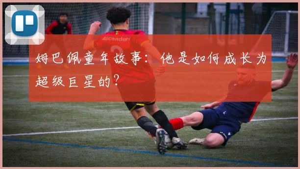 姆巴佩童年故事：他是如何成长为超级巨星的？