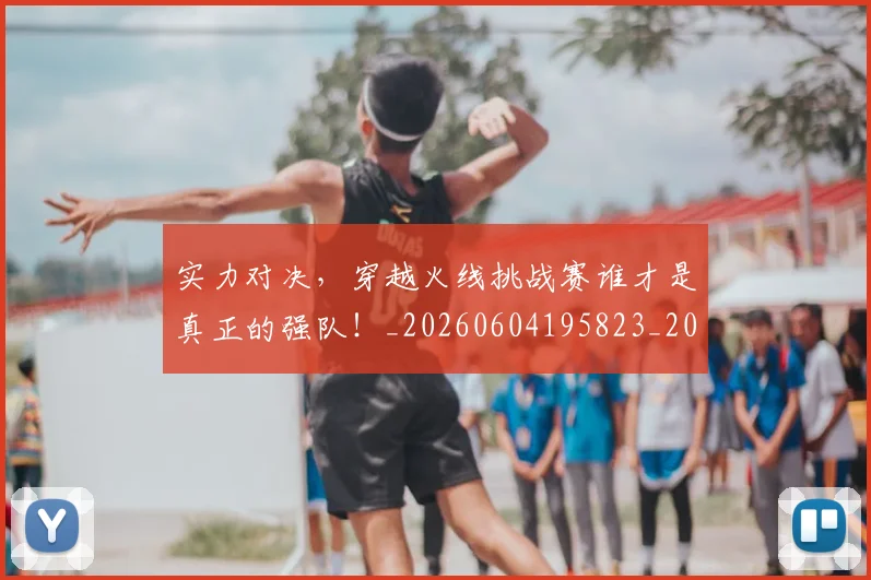 实力对决,穿越火线挑战赛谁才是真正的强队!_20260604195823_20260707144533