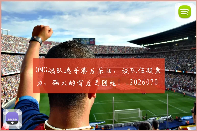 OMG战队选手赛后采访，谈队伍凝聚力，强大的背后是团结！_20260702170123