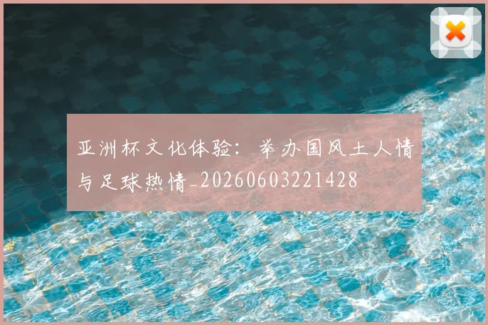 亚洲杯文化体验：举办国风土人情与足球热情_20260603221428