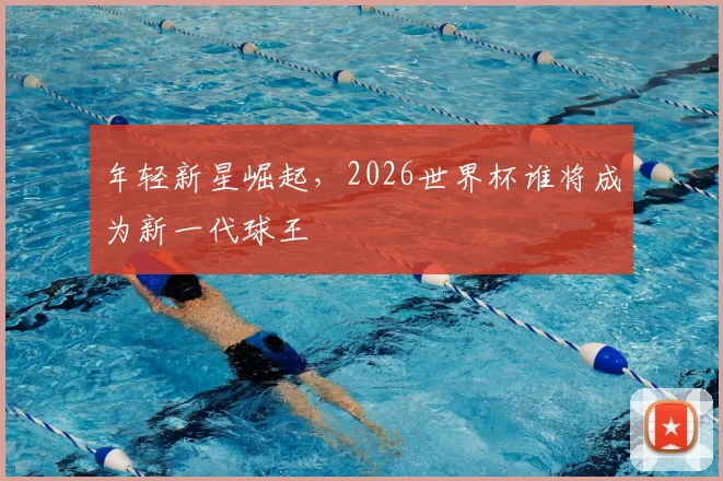 年轻新星崛起,2026世界杯谁将成为新一代球王