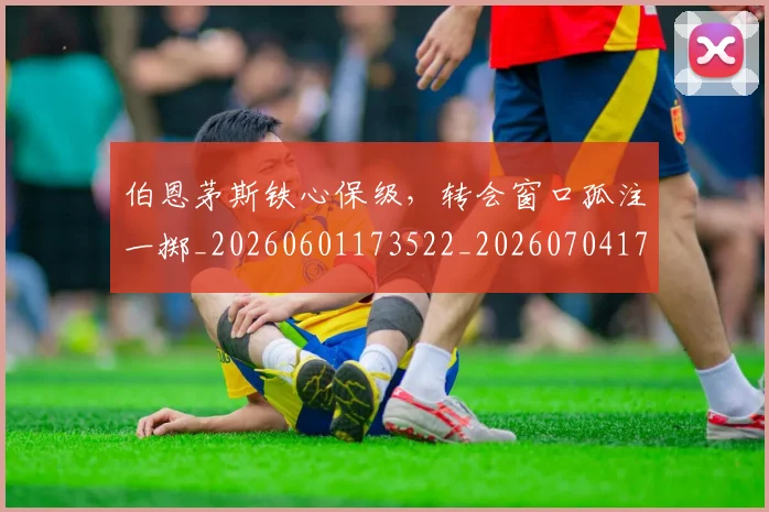 伯恩茅斯铁心保级，转会窗口孤注一掷_20260601173522_20260704170244