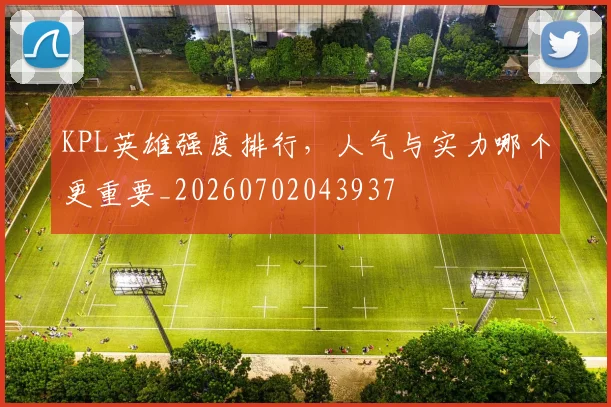 KPL英雄强度排行，人气与实力哪个更重要_20260702043937