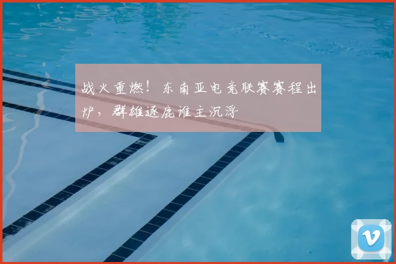 战火重燃！东南亚电竞联赛赛程出炉，群雄逐鹿谁主沉浮