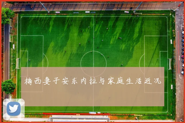 梅西妻子安东内拉与家庭生活近况