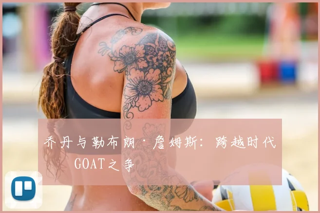 乔丹与勒布朗·詹姆斯:跨越时代的GOAT之争