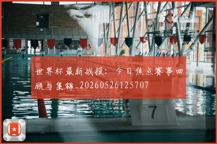 世界杯最新战报:今日焦点赛事回顾与集锦_20260526125707