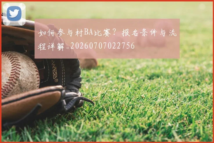 如何参与村BA比赛？报名条件与流程详解_20260707022756