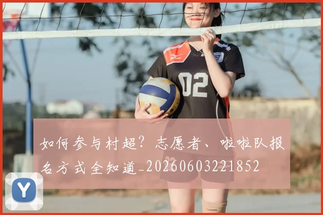 如何参与村超？志愿者、啦啦队报名方式全知道_20260603221852